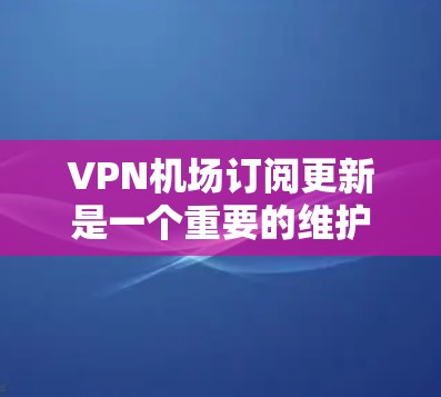 VPN机场订阅更新是一个重要的维护任务，确保服务的稳定性和性能。以下是对该问题的详细分析和解决方案
