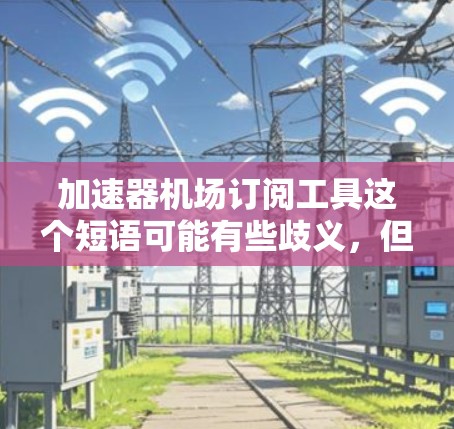 加速器机场订阅工具这个短语可能有些歧义,但结合加速器和机场两个关键词,我可以推测你可能是在寻找一种工具来帮助管理加速器服务的订阅,或者是与机场相关的订阅服务。以下是一些可能的解释和相关工具推荐 加速器机场订阅工具这个短语可能有些歧义,但结合加速器和机场两个关键词,我可以推测你可能是在寻找一种工具来帮助管理加速器服务的订阅,或者是与机场相关的订阅服务。以下是一些可能的解释和相关工具推荐