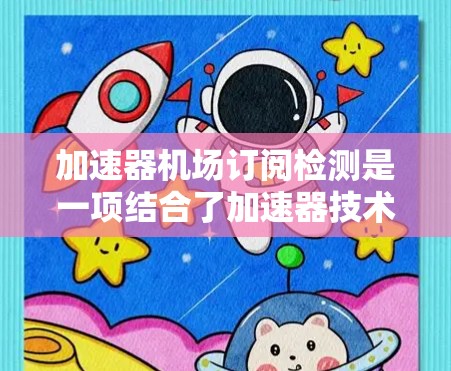 加速器机场订阅检测是一项结合了加速器技术和机场管理的综合性项目,旨在高效检测机场订阅服务中的异常和风险。以下是对该项目的详细分析和总结 加速器机场订阅检测是一项结合了加速器技术和机场管理的综合性项目,旨在高效检测机场订阅服务中的异常和风险。以下是对该项目的详细分析和总结