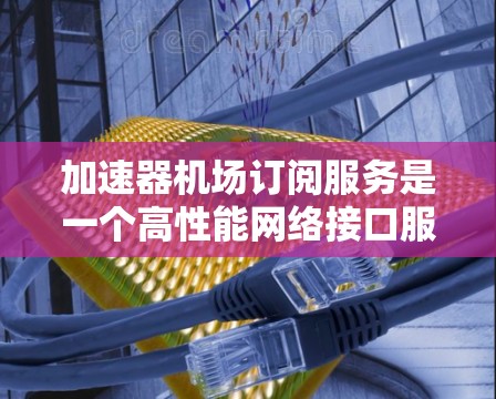 加速器机场订阅服务是一个高性能网络接口服务,主要用于数据传输和云计算,提供快速的数据传输速度和优质的网络性能。以下是对加速器机场订阅服务的详细分析 加速器机场订阅服务是一个高性能网络接口服务,主要用于数据传输和云计算,提供快速的数据传输速度和优质的网络性能。以下是对加速器机场订阅服务的详细分析