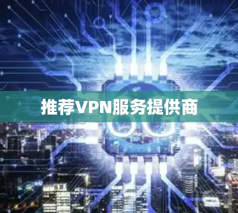推荐VPN服务提供商 推荐VPN服务提供商
