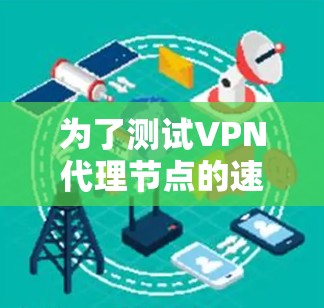 为了测试VPN代理节点的速度，您可以按照以下步骤进行操作