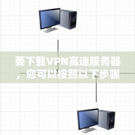 要下载VPN高速服务器，您可以按照以下步骤进行