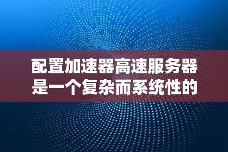 配置加速器高速服务器是一个复杂而系统性的工程,涉及硬件选择、软件配置、性能优化和安全措施等多个方面。以下是对配置过程的详细分步指南,帮助您逐步完成加速器高速服务器的搭建和优化 配置加速器高速服务器是一个复杂而系统性的工程,涉及硬件选择、软件配置、性能优化和安全措施等多个方面。以下是对配置过程的详细分步指南,帮助您逐步完成加速器高速服务器的搭建和优化