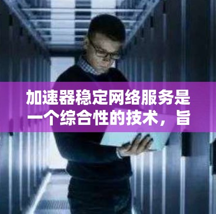 加速器稳定网络服务是一个综合性的技术，旨在通过多种技术手段提升网络连接的稳定性和加速效果，以满足用户对高性能网络需求的多种应用场景。以下是对加速器稳定网络服务的详细分析
