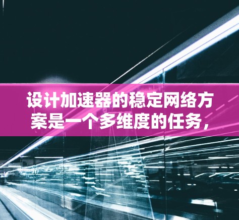 设计加速器的稳定网络方案是一个多维度的任务，涉及带宽管理、资源调度、负载均衡、故障恢复、安全性、性能优化等多个方面。以下是一个结构化的解决方案