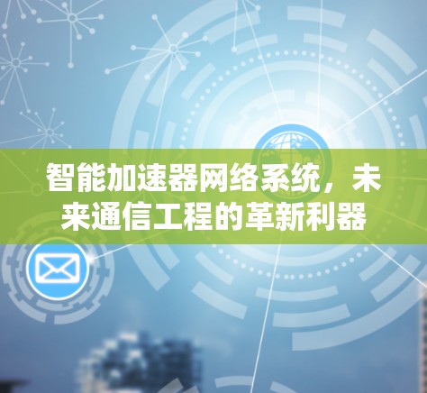 智能加速器网络系统,未来通信工程的革新利器 智能加速器网络系统,未来通信工程的革新利器