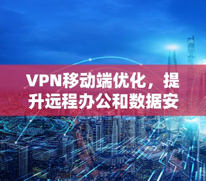 VPN移动端优化,提升远程办公和数据安全体验 VPN移动端优化,提升远程办公和数据安全体验