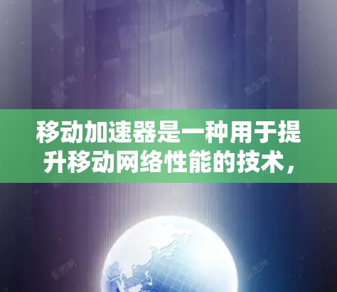 移动加速器是一种用于提升移动网络性能的技术，通过缓存和数据加速来减少延迟和提高吞吐量。以下是对移动加速器的详细分析和总结