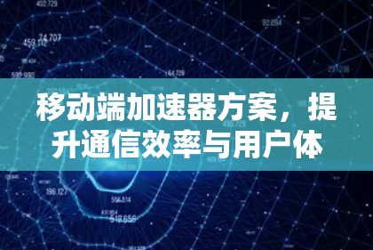 移动端加速器方案,提升通信效率与用户体验 移动端加速器方案,提升通信效率与用户体验