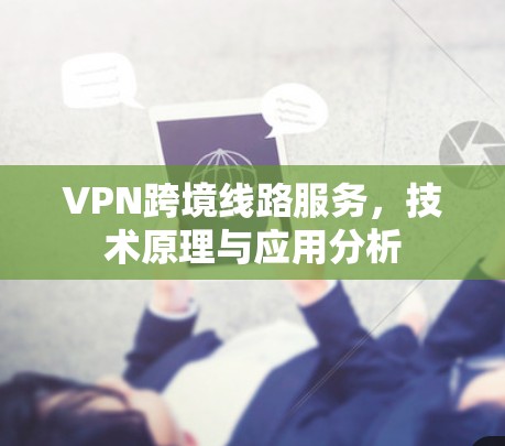 VPN跨境线路服务,技术原理与应用分析 VPN跨境线路服务,技术原理与应用分析