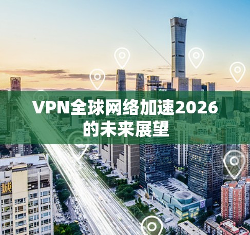 VPN全球网络加速2026的未来展望 VPN全球网络加速2026的未来展望