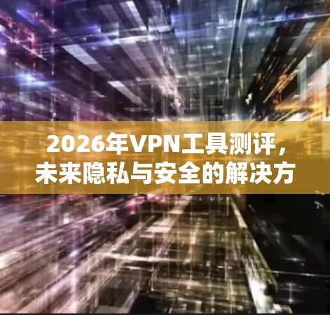 2026年VPN工具测评,未来隐私与安全的解决方案 2026年VPN工具测评,未来隐私与安全的解决方案