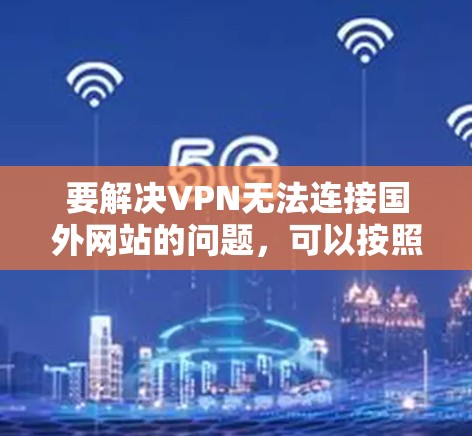 要解决VPN无法连接国外网站的问题，可以按照以下步骤进行排查和解决