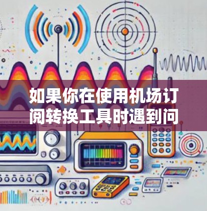 如果你在使用机场订阅转换工具时遇到问题,可能会遇到以下常见问题及解决方法。以下是一些可能的问题和解决方案 如果你在使用机场订阅转换工具时遇到问题,可能会遇到以下常见问题及解决方法。以下是一些可能的问题和解决方案