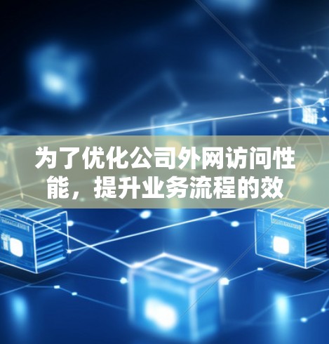 为了优化公司外网访问性能，提升业务流程的效率和用户体验，可以按照以下步骤选择和实施外网访问加速工具