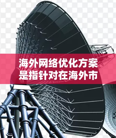 海外网络优化方案是指针对在海外市场进行业务运营时，针对网络性能、稳定性和用户体验进行优化的策略。以下是一个全面的海外网络优化方案