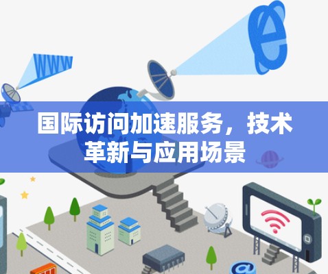 国际访问加速服务,技术革新与应用场景 国际访问加速服务,技术革新与应用场景