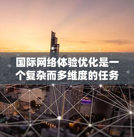 国际网络体验优化是一个复杂而多维度的任务,涉及网络性能、安全性、架构设计、政策法规、技术创新、用户体验以及资源管理等多个方面。以下是对这一任务的系统化总结和建议 国际网络体验优化是一个复杂而多维度的任务,涉及网络性能、安全性、架构设计、政策法规、技术创新、用户体验以及资源管理等多个方面。以下是对这一任务的系统化总结和建议