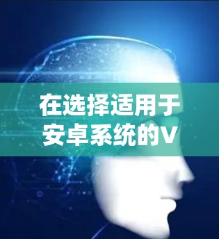 在选择适用于安卓系统的VPN软件时,以下是根据您的需求整理的建议和推荐 在选择适用于安卓系统的VPN软件时,以下是根据您的需求整理的建议和推荐