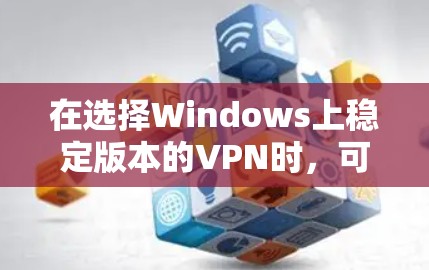 在选择Windows上稳定版本的VPN时,可以考虑以下几点 在选择Windows上稳定版本的VPN时,可以考虑以下几点