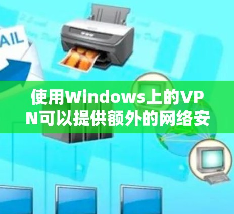 使用Windows上的VPN可以提供额外的网络安全，保护你的数据隐私。以下是安装和使用VPN的详细步骤