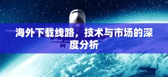 海外下载线路，技术与市场的深度分析