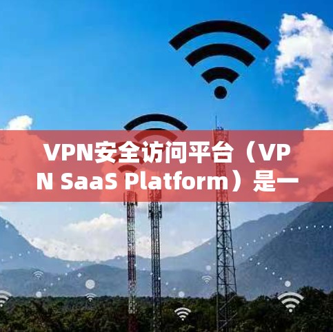 VPN安全访问平台(VPN SaaS Platform)是一种用于管理、监控和控制VPN连接的安全解决方案,旨在为企业和组织提供安全、灵活且易于管理的网络访问能力。以下是对该平台的详细分析 VPN安全访问平台(VPN SaaS Platform)是一种用于管理、监控和控制VPN连接的安全解决方案,旨在为企业和组织提供安全、灵活且易于管理的网络访问能力。以下是对该平台的详细分析
