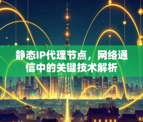 静态IP代理节点，网络通信中的关键技术解析