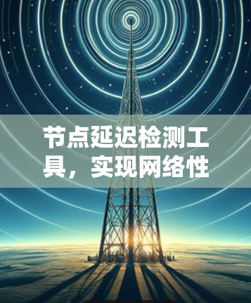 节点延迟检测工具，实现网络性能监控的关键
