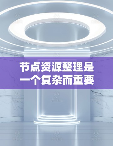 节点资源整理是一个复杂而重要的任务,旨在优化网络资源的使用效率和性能。以下是对该过程的详细分析和总结 节点资源整理是一个复杂而重要的任务,旨在优化网络资源的使用效率和性能。以下是对该过程的详细分析和总结