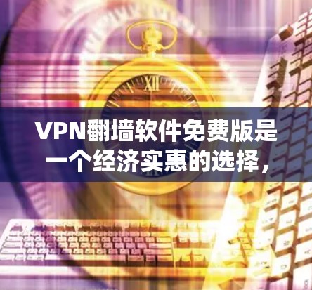 VPN翻墙软件免费版是一个经济实惠的选择，适合那些希望绕过网络限制但不愿或无法支付费用的人。以下是关于这些免费软件的详细分析和使用建议