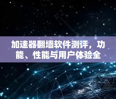 加速器翻墙软件测评,功能、性能与用户体验全面分析 加速器翻墙软件测评,功能、性能与用户体验全面分析