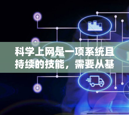 科学上网是一项系统且持续的技能,需要从基础到高级逐步掌握。以下是一个有条理的学习和使用指南,帮助您有效地进行科学搜索 科学上网是一项系统且持续的技能,需要从基础到高级逐步掌握。以下是一个有条理的学习和使用指南,帮助您有效地进行科学搜索