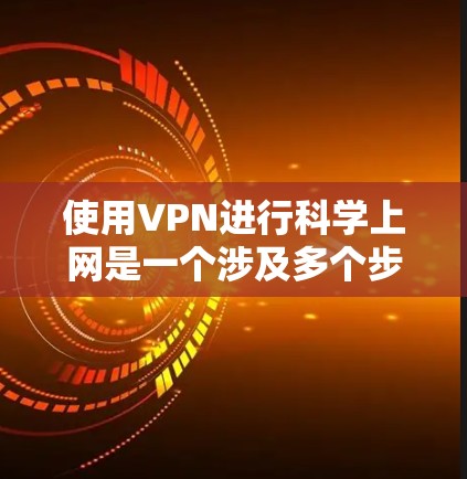 使用VPN进行科学上网是一个涉及多个步骤和知识点的过程,以下是分步骤的教程,帮助您顺利设置和使用VPN 使用VPN进行科学上网是一个涉及多个步骤和知识点的过程,以下是分步骤的教程,帮助您顺利设置和使用VPN