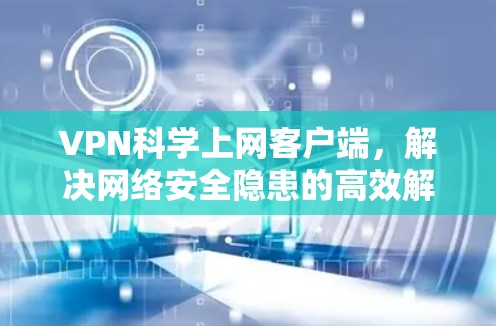 VPN科学上网客户端，解决网络安全隐患的高效解决方案