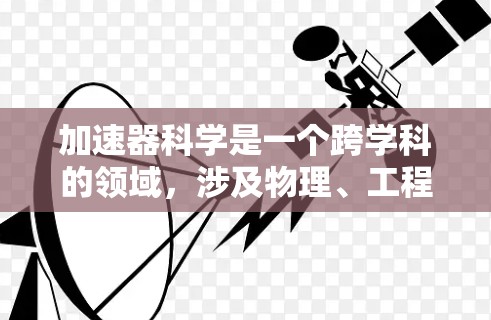 加速器科学是一个跨学科的领域,涉及物理、工程、计算机科学和数据科学等多个方面。为了支持研究人员和学生的学习和工作,以下是一些有助于加速器科学的上网软件和资源 加速器科学是一个跨学科的领域,涉及物理、工程、计算机科学和数据科学等多个方面。为了支持研究人员和学生的学习和工作,以下是一些有助于加速器科学的上网软件和资源