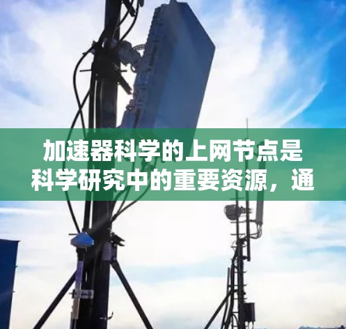 加速器科学的上网节点是科学研究中的重要资源,通过互联网提供数据、工具和服务,支持实验设计、分析和协作。以下是对这些节点的详细分析 加速器科学的上网节点是科学研究中的重要资源,通过互联网提供数据、工具和服务,支持实验设计、分析和协作。以下是对这些节点的详细分析