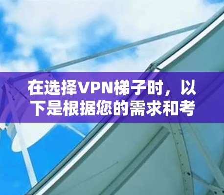 在选择VPN梯子时，以下是根据您的需求和考虑因素的总结建议