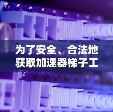 为了安全、合法地获取加速器梯子工具，您可以按照以下步骤操作