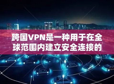 跨国VPN是一种用于在全球范围内建立安全连接的网络工具，主要用于解决跨国数据传输和访问问题。以下是对跨国VPN的详细分析