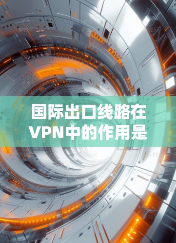 国际出口线路在VPN中的作用是确保数据能够安全、隐私地从一个国家传输到另一个国家。这一过程涉及多种技术和考虑因素，以下是对国际出口线路的详细分析