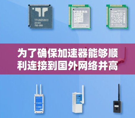 为了确保加速器能够顺利连接到国外网络并高效运行，以下是一个有条理的解决方案