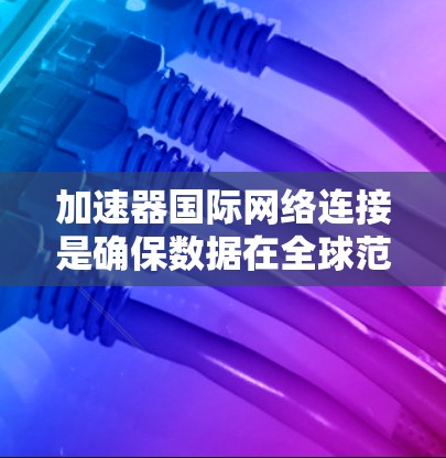 加速器国际网络连接是确保数据在全球范围内高效、安全地传输的关键。以下是对这一主题的详细分析
