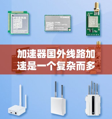 加速器国外线路加速是一个复杂而多维度的领域，涉及数据传输、计算任务加速以及国际网络合作等多个方面。以下是对这一领域的详细分析