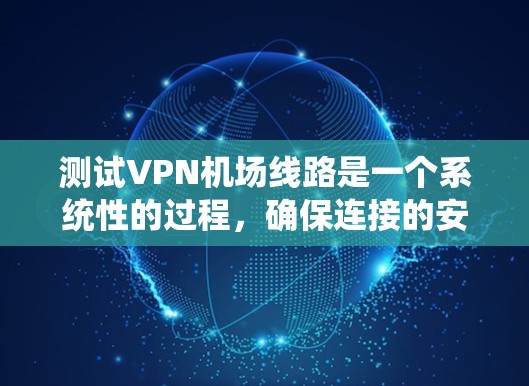 测试VPN机场线路是一个系统性的过程，确保连接的安全性和可靠性至关重要。以下是分步骤的测试指南，帮助您全面评估VPN连接的质量