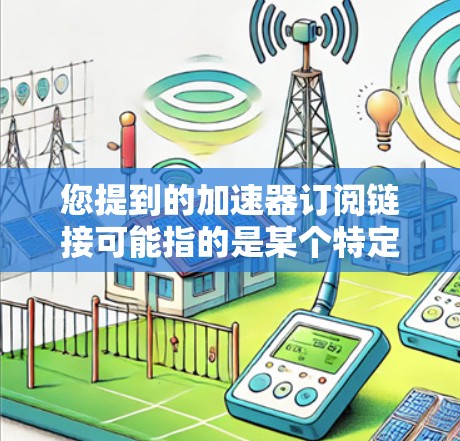 您提到的加速器订阅链接可能指的是某个特定类型的加速器服务订阅链接，但目前并没有足够的信息来确定具体的加速器。加速器可以指代不同的产品，例如网络加速器、云计算加速器、数据加速器等
