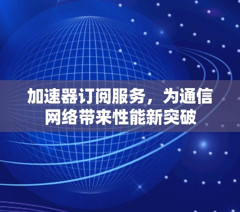 加速器订阅服务，为通信网络带来性能新突破