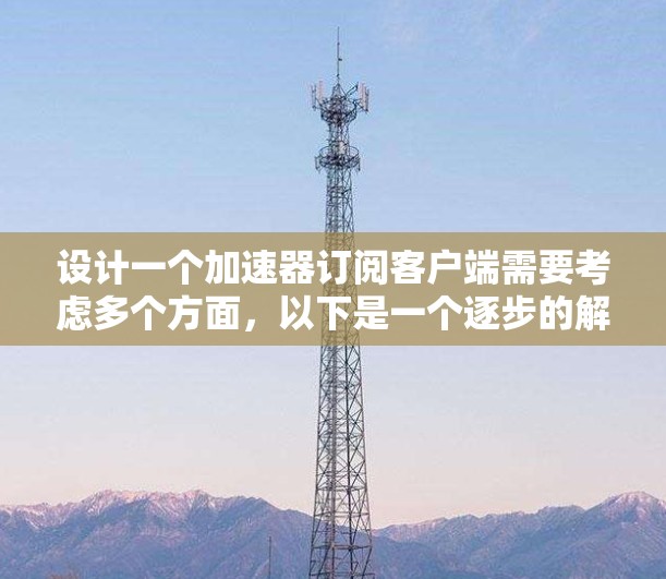 设计一个加速器订阅客户端需要考虑多个方面，以下是一个逐步的解决方案