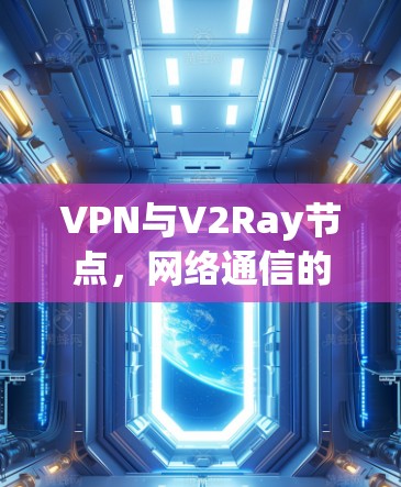 VPN与V2Ray节点,网络通信的双重保障 VPN与V2Ray节点,网络通信的双重保障